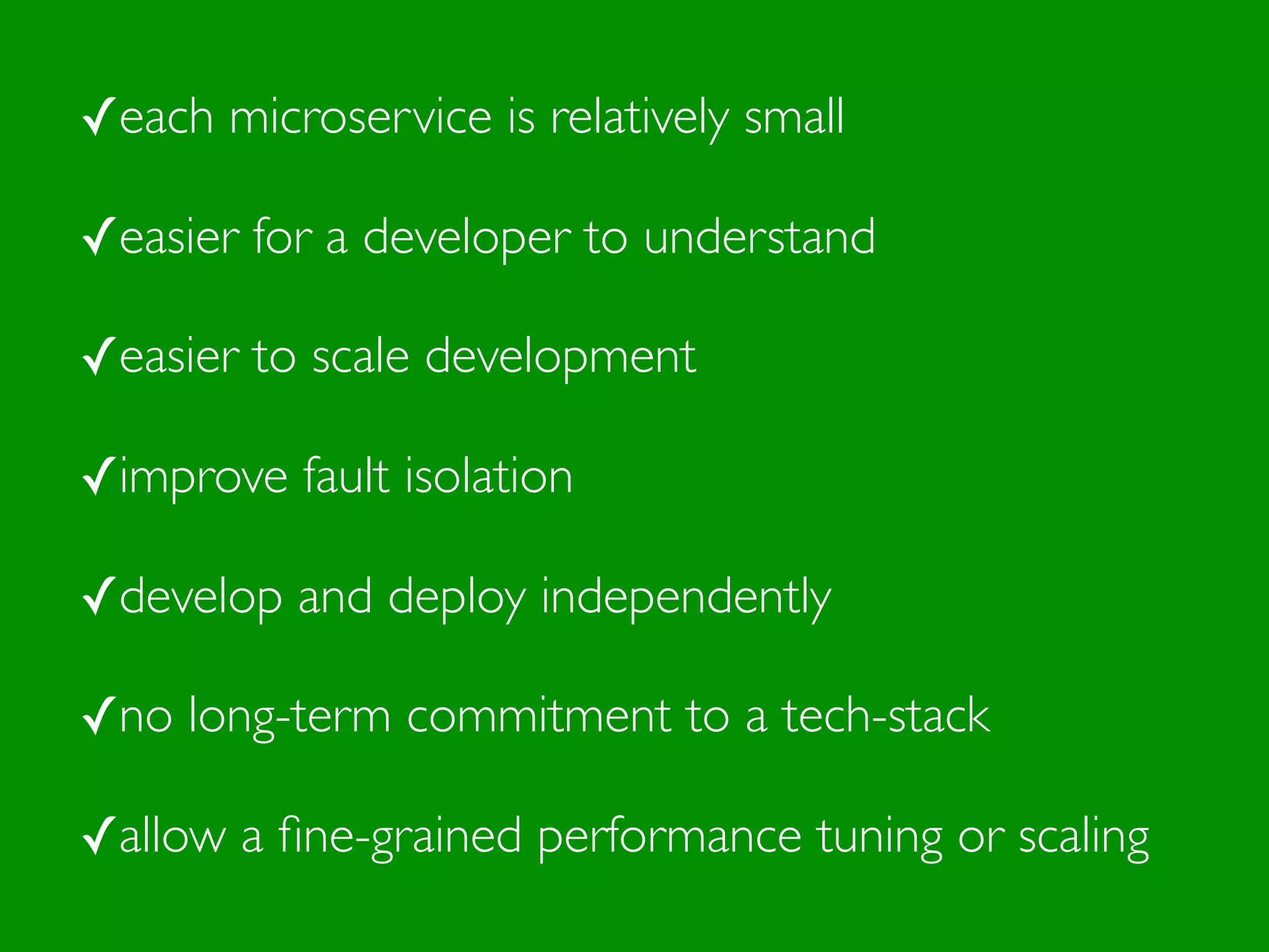 ✓each microservice is relatively small
✓easier for a developer to understand
✓easier to scale development
✓improve fault isolation
✓develop and deploy independently
✓no long-term commitment to a tech-stack
✓allow a ﬁne-grained performance tuning or scaling
 