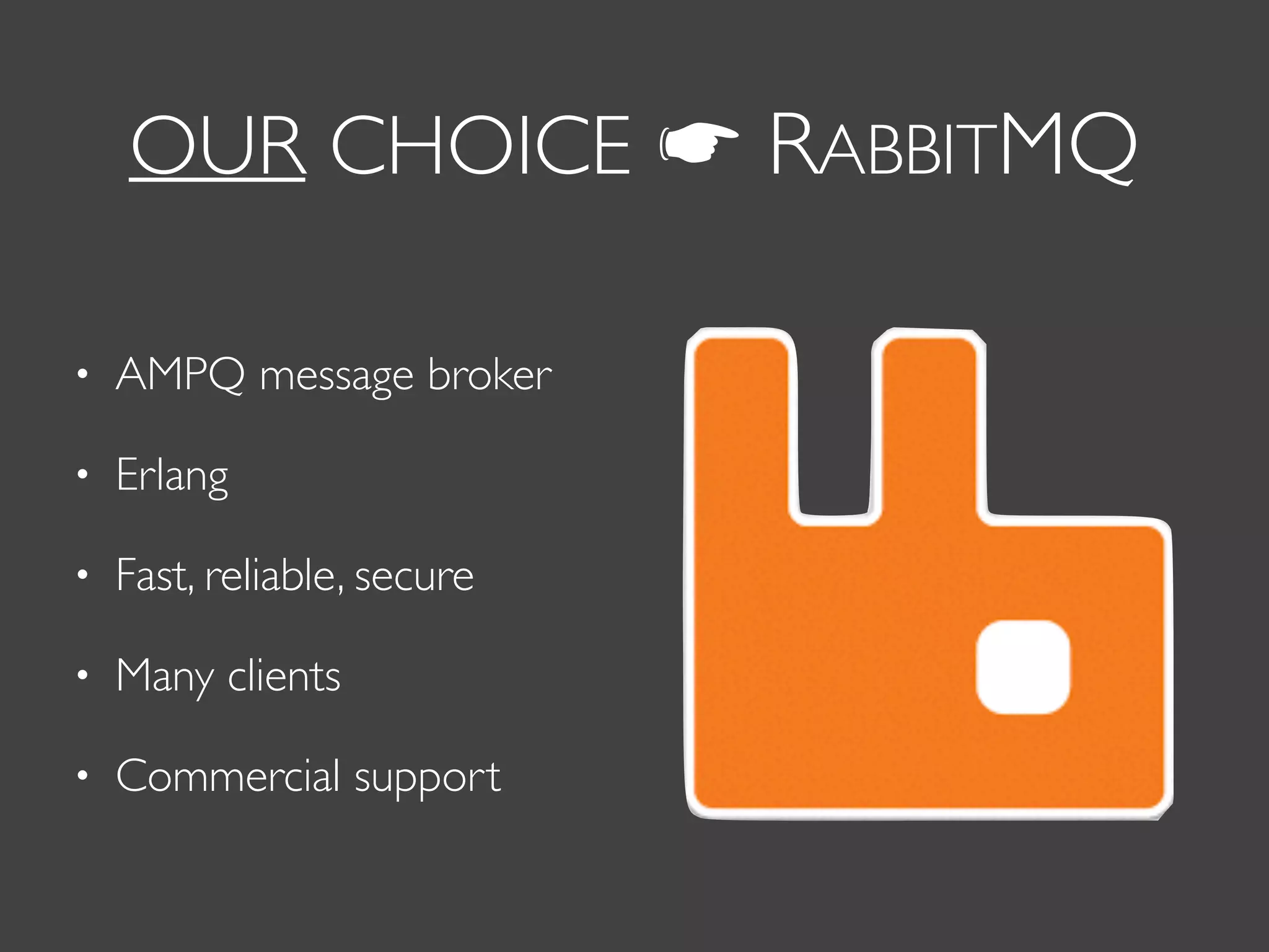 OUR CHOICE ☛ RABBITMQ
• AMPQ message broker
• Erlang
• Fast, reliable, secure
• Many clients
• Commercial support
 