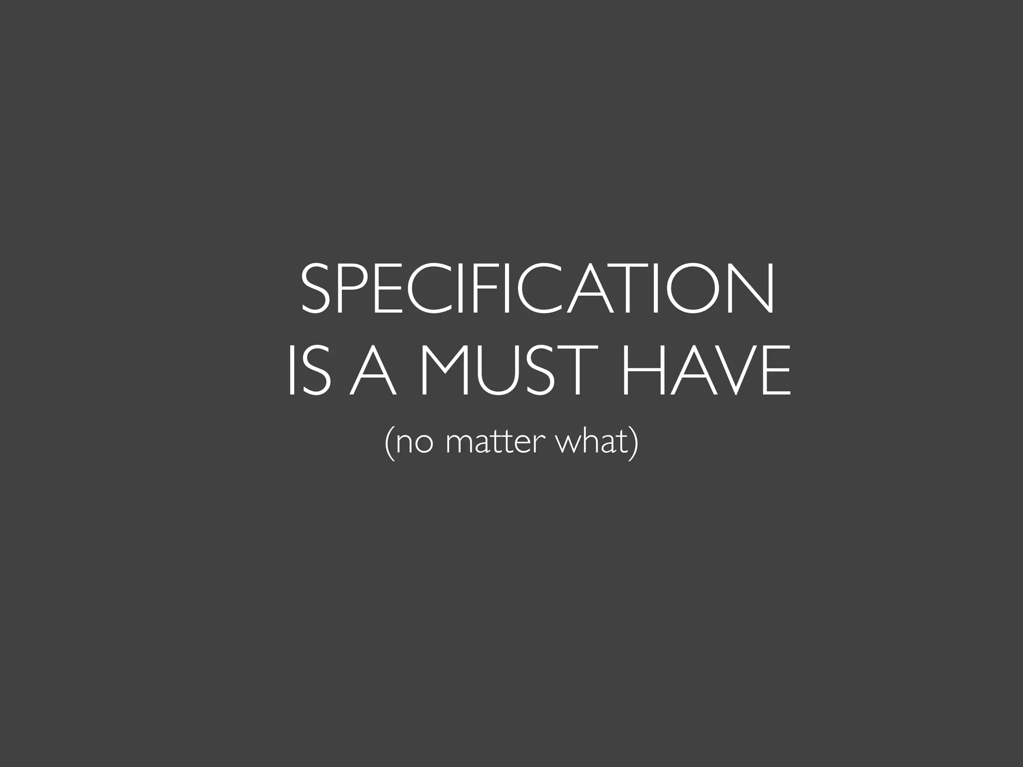 SPECIFICATION
IS A MUST HAVE
(no matter what)
 
