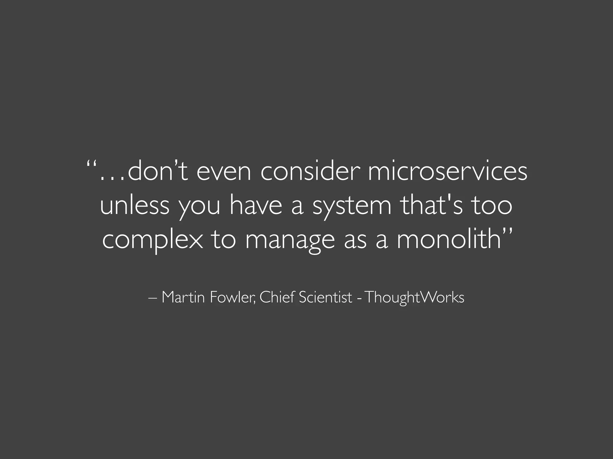 – Martin Fowler, Chief Scientist -ThoughtWorks
“…don’t even consider microservices
unless you have a system that's too
complex to manage as a monolith”
 