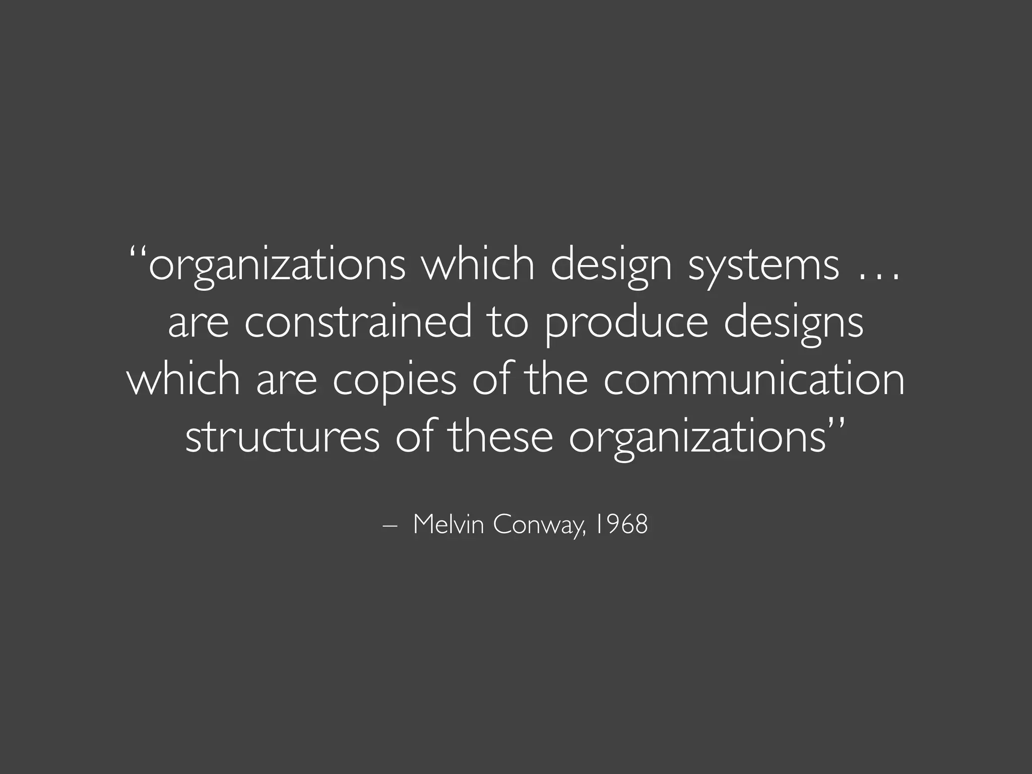 – Melvin Conway, 1968
“organizations which design systems …
are constrained to produce designs
which are copies of the communication
structures of these organizations”
 