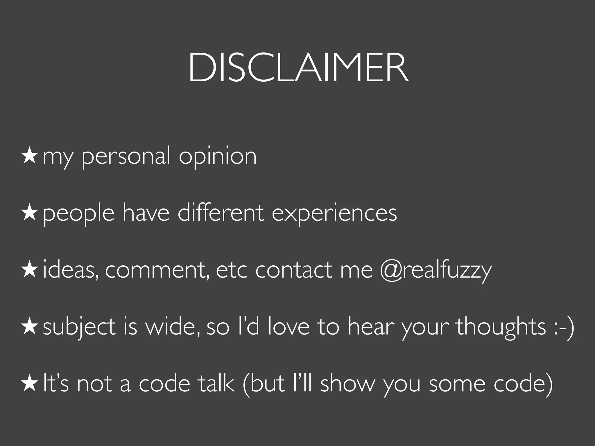 DISCLAIMER
my personal opinion
people have different experiences
ideas, comment, etc contact me @realfuzzy
subject is wide, so I’d love to hear your thoughts :-)
It’s not a code talk (but I’ll show you some code)
 