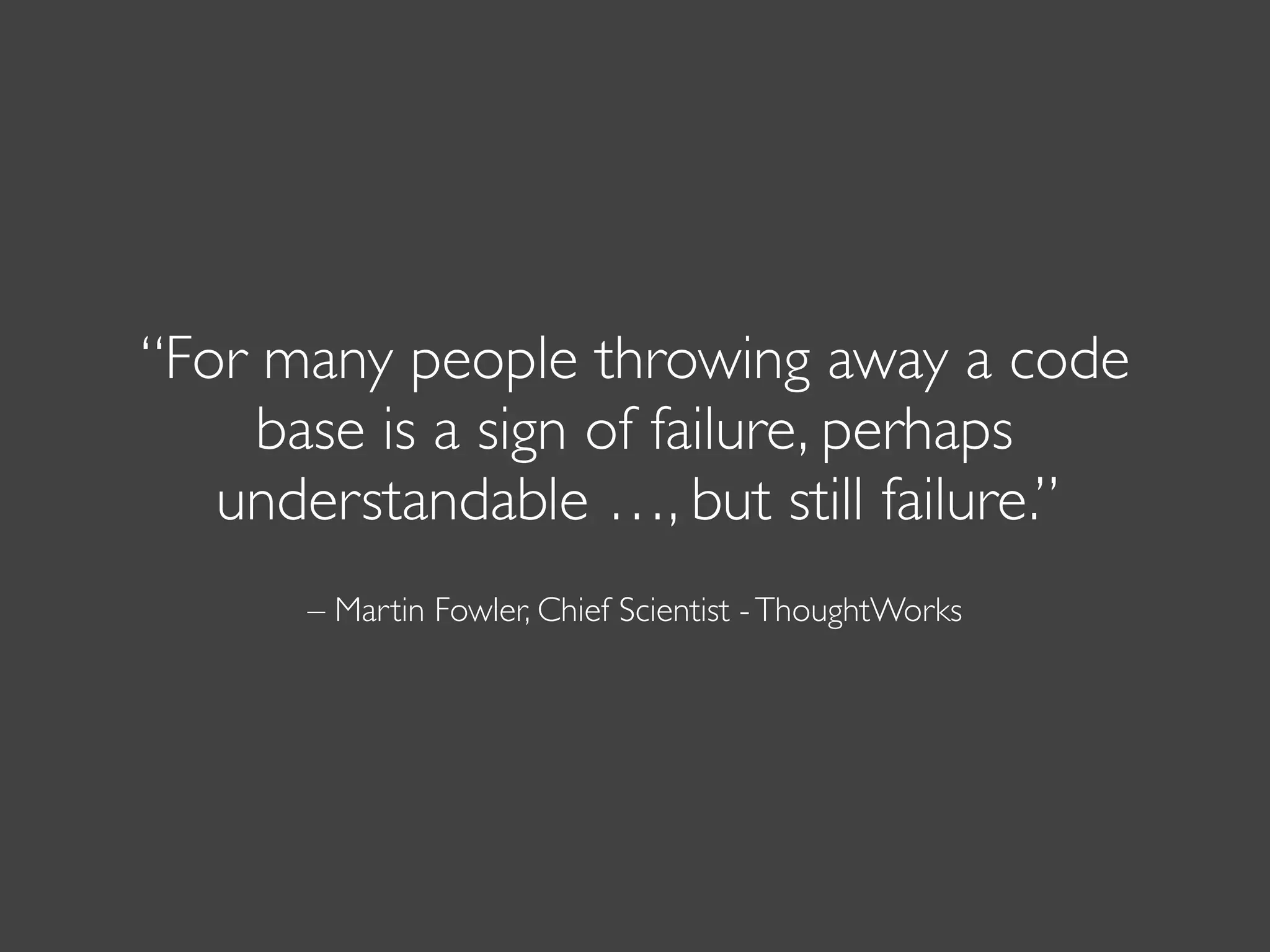 – Martin Fowler, Chief Scientist -ThoughtWorks
“For many people throwing away a code
base is a sign of failure, perhaps
understandable …, but still failure.”
 
