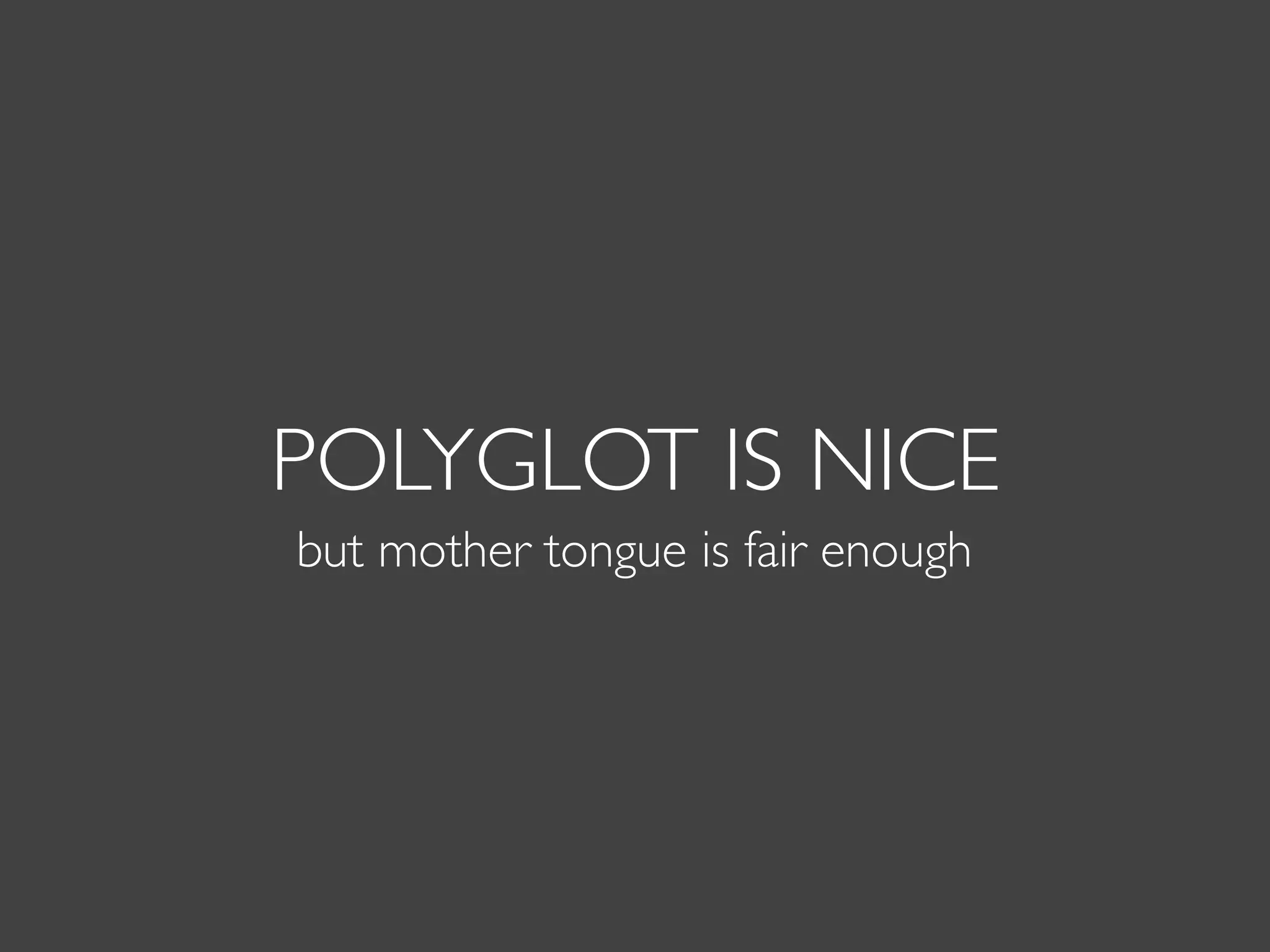 POLYGLOT IS NICE
but mother tongue is fair enough
 