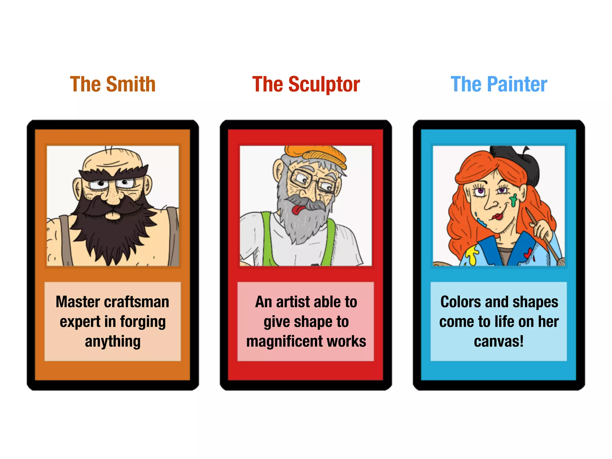 The Smith
Master craftsman
expert in forging
anything
The Sculptor
An artist able to
give shape to
magniﬁcent works
The Painter
Colors and shapes
come to life on her
canvas!
 