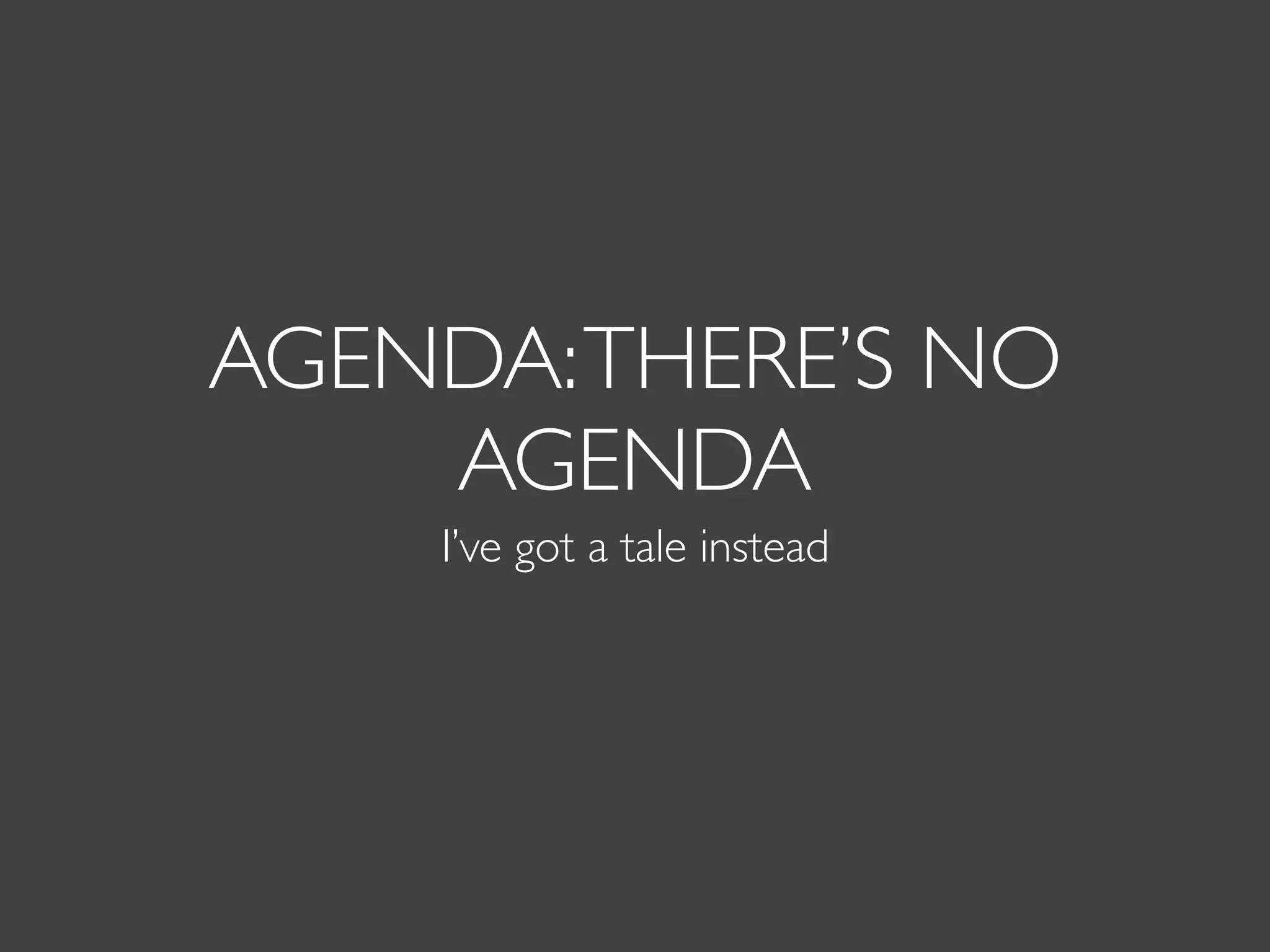 AGENDA:THERE’S NO
AGENDA
I’ve got a tale instead
 