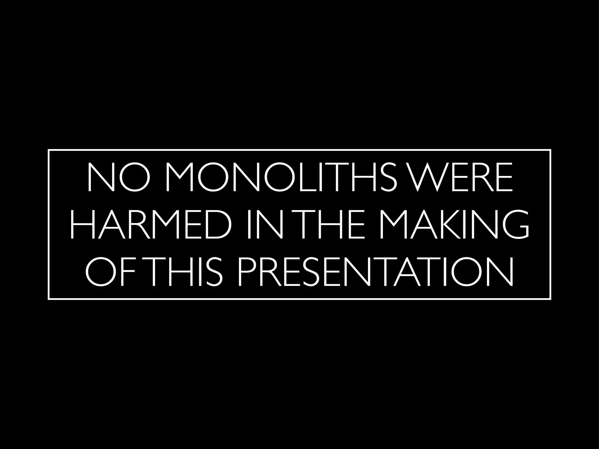 NO MONOLITHS WERE
HARMED INTHE MAKING
OFTHIS PRESENTATION
 