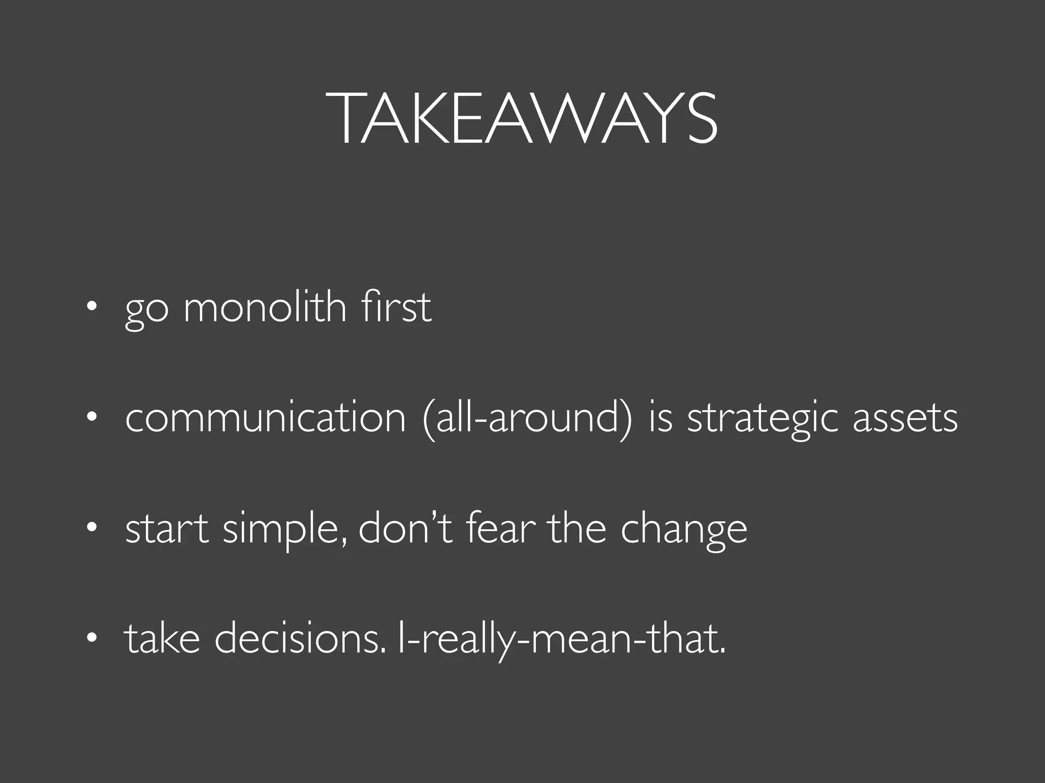 TAKEAWAYS
• go monolith ﬁrst
• communication (all-around) is strategic assets
• start simple, don’t fear the change
• take decisions. I-really-mean-that.
 