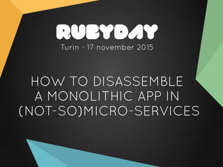 HOW TO DISASSEMBLE
A MONOLITHIC APP IN
(NOT-SO)MICRO-SERVICES
Turin - 17 november 2015
 