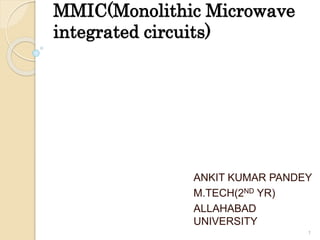 MMIC(Monolithic Microwave 
integrated circuits) 
ANKIT KUMAR PANDEY 
M.TECH(2ND YR) 
ALLAHABAD 
UNIVERSITY 
1 
 
