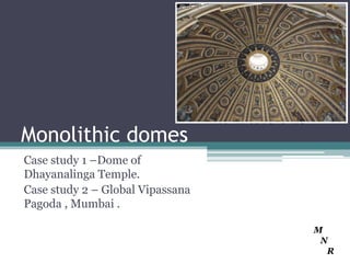 Monolithic domes
Case study 1 –Dome of
Dhayanalinga Temple.
Case study 2 – Global Vipassana
Pagoda , Mumbai .

                                  M
                                   N
                                    R
 