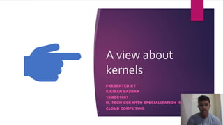 A view about
kernels
PRESENTED BY
S.KIRAN BASKAR
18MCC1001
M. TECH CSE WITH SPECIALIZATION IN
CLOUD COMPUTING
 