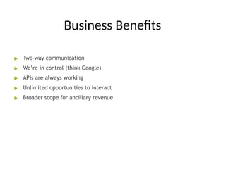 Business Benefits
▶ Two-way communication
▶ We’re in control (think Google)
▶ APIs are always working
▶ Unlimited opportunities to interact
▶ Broader scope for ancillary revenue
 