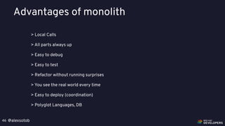 @alexsotob46
Advantages of monolith
> Local Calls
> All parts always up
> Easy to debug
> Easy to test
> Refactor without running surprises
> You see the real world every time
> Easy to deploy (coordination)
> Polyglot Languages, DB
 