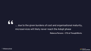 @alexsotob7
… due to the given burdens of cost and organisational maturity,
microservices will likely never reach the Adopt phase“ Rebecca Parsons - CTO at ThoughtWorks
 