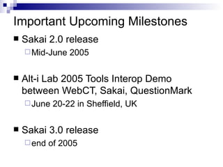 Important Upcoming Milestones <ul><li>Sakai 2.0 release </li></ul><ul><ul><li>Mid-June 2005 </li></ul></ul><ul><li>Alt-i L...
