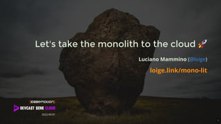 Let's take the monolith to the cloud 🚀
Luciano Mammino ( )
@loige
loige.link/mono-lit
2022-03-01
1
 