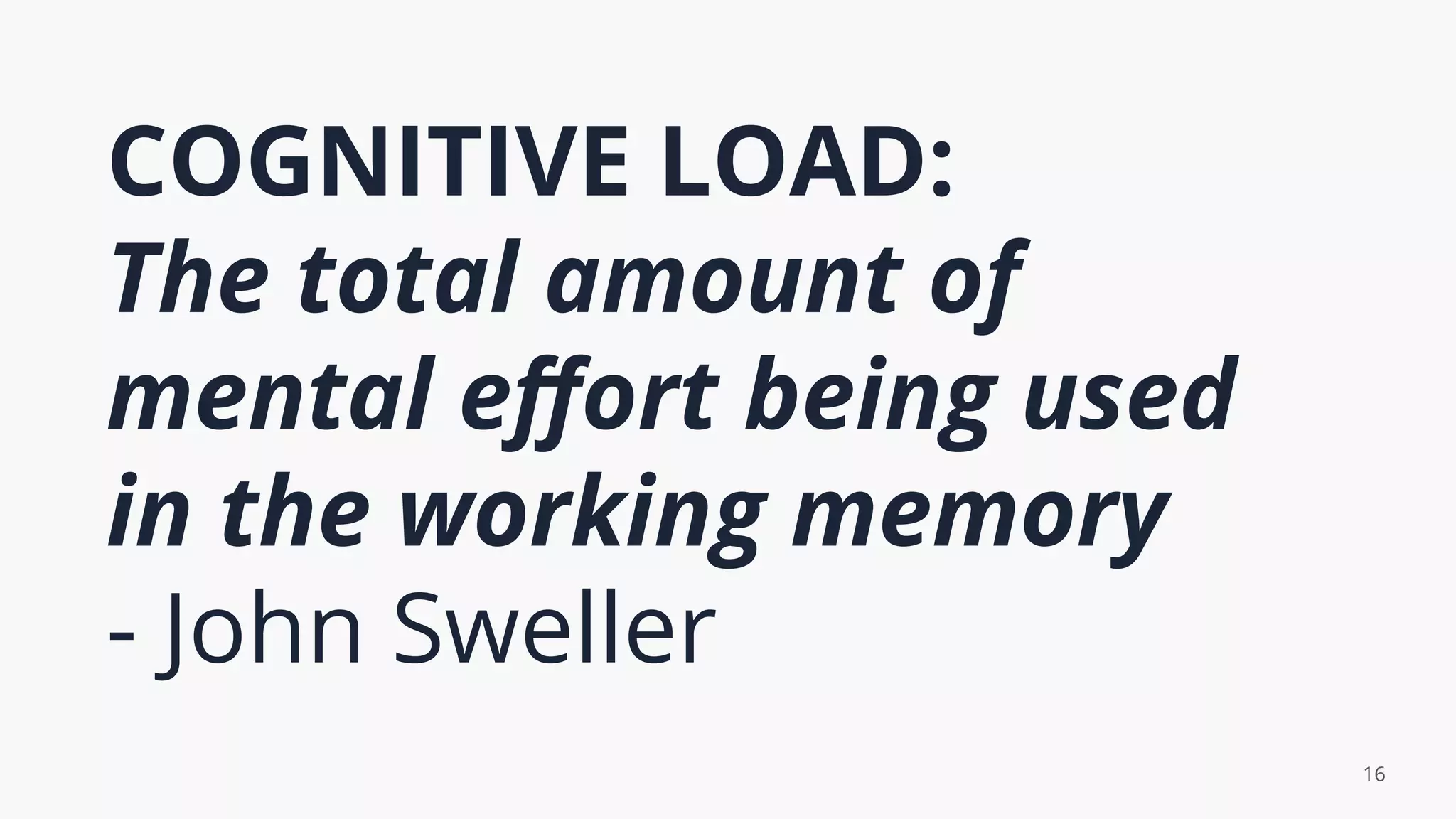 COGNITIVE LOAD:
The total amount of
mental eﬀort being used
in the working memory
- John Sweller
16
 