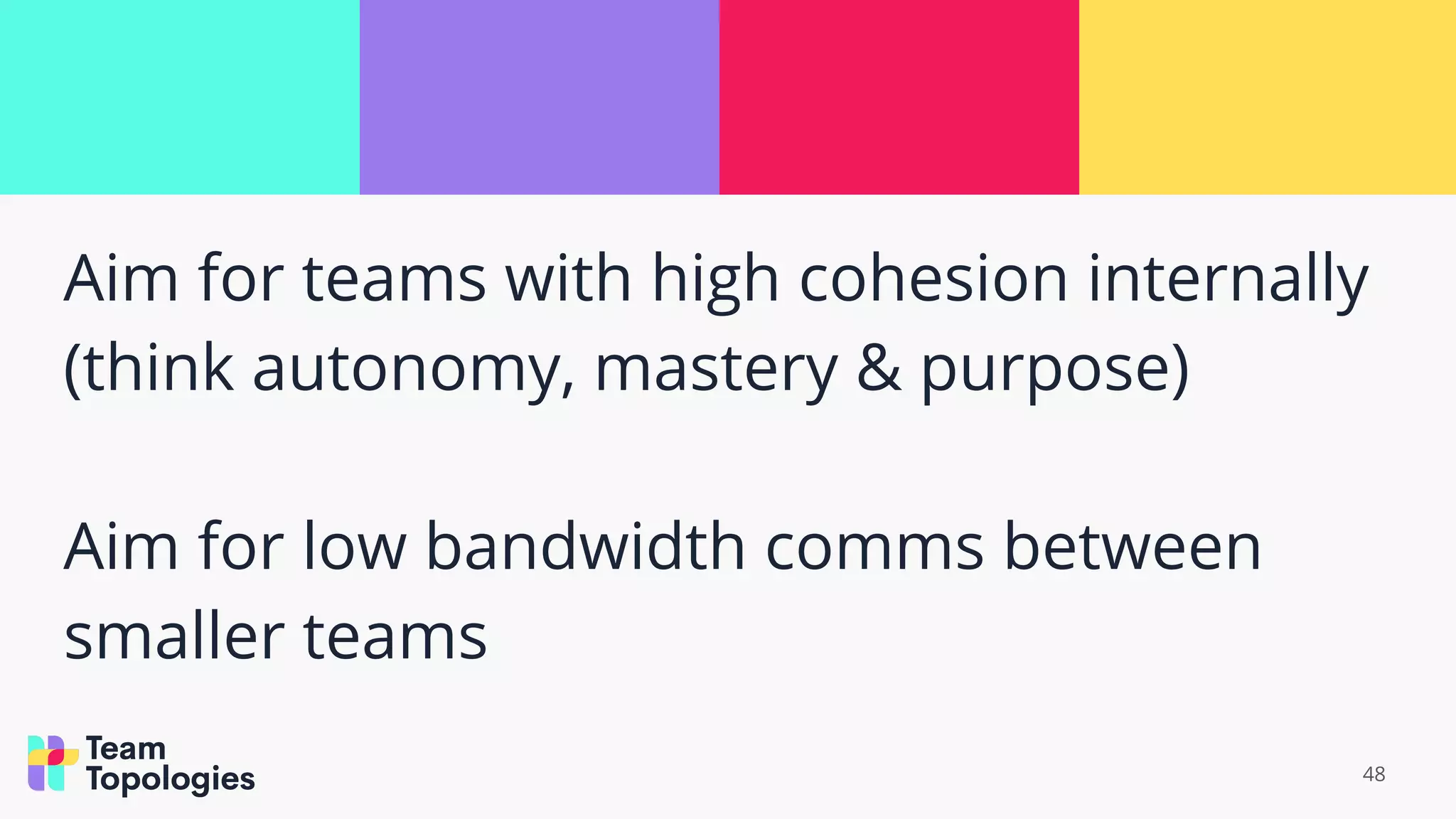 Aim for teams with high cohesion internally
(think autonomy, mastery & purpose)
Aim for low bandwidth comms between
smaller teams
48
 