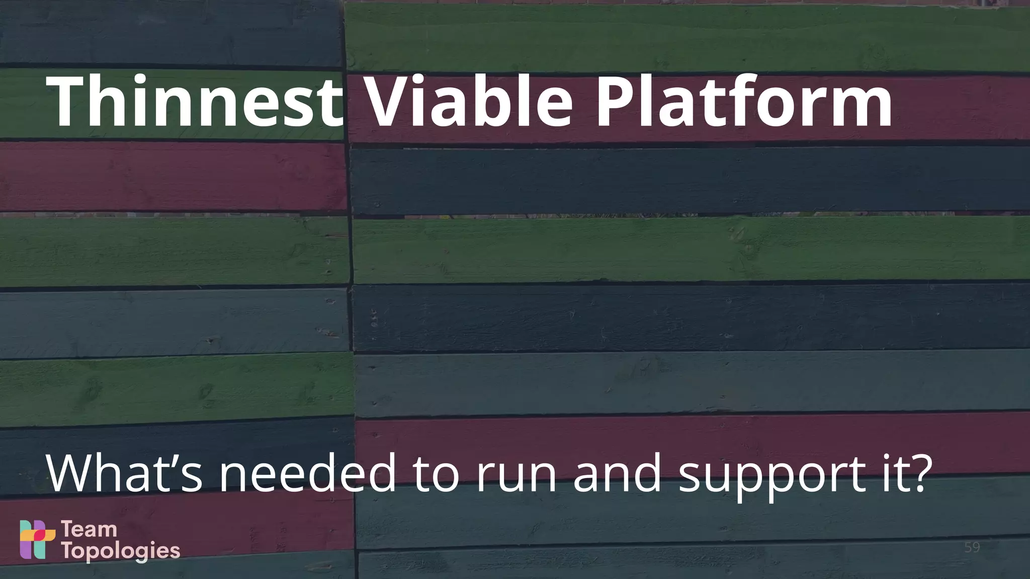 What’s needed to run and support it?
Thinnest Viable Platform
59
 
