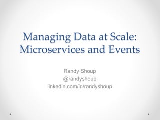 Managing Data at Scale:
Microservices and Events
Randy Shoup
@randyshoup
linkedin.com/in/randyshoup
 