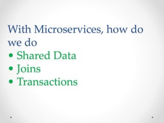 With Microservices, how do
we do
• Shared Data
• Joins
• Transactions
 