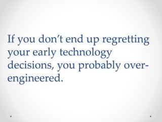If you don’t end up regretting
your early technology
decisions, you probably over-
engineered.
 