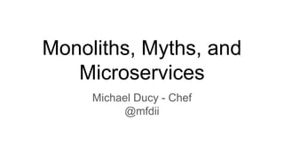 Monoliths, Myths, and
Microservices
Michael Ducy - Chef
@mfdii
 
