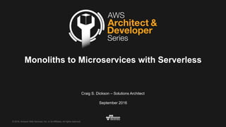 © 2016, Amazon Web Services, Inc. or its Affiliates. All rights reserved.
Craig S. Dickson – Solutions Architect
September 2016
Monoliths to Microservices with Serverless
 
