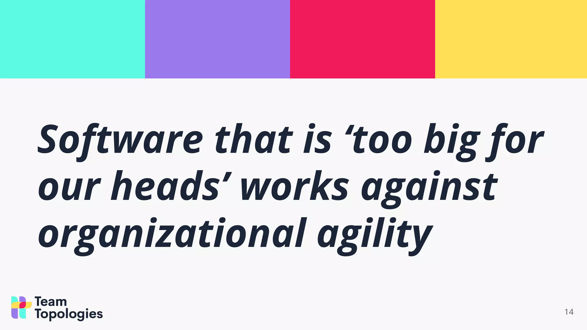 Software that is ‘too big for
our heads’ works against
organizational agility
14
 