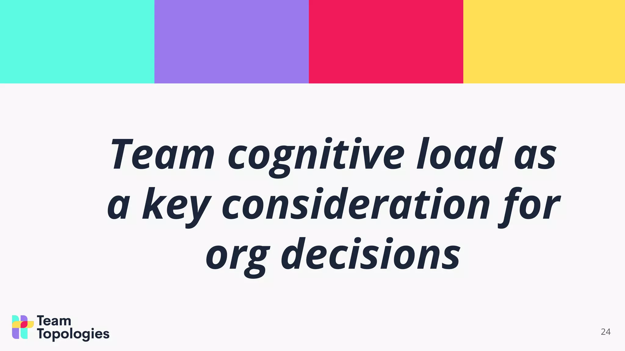 24
Team cognitive load as
a key consideration for
org decisions
 
