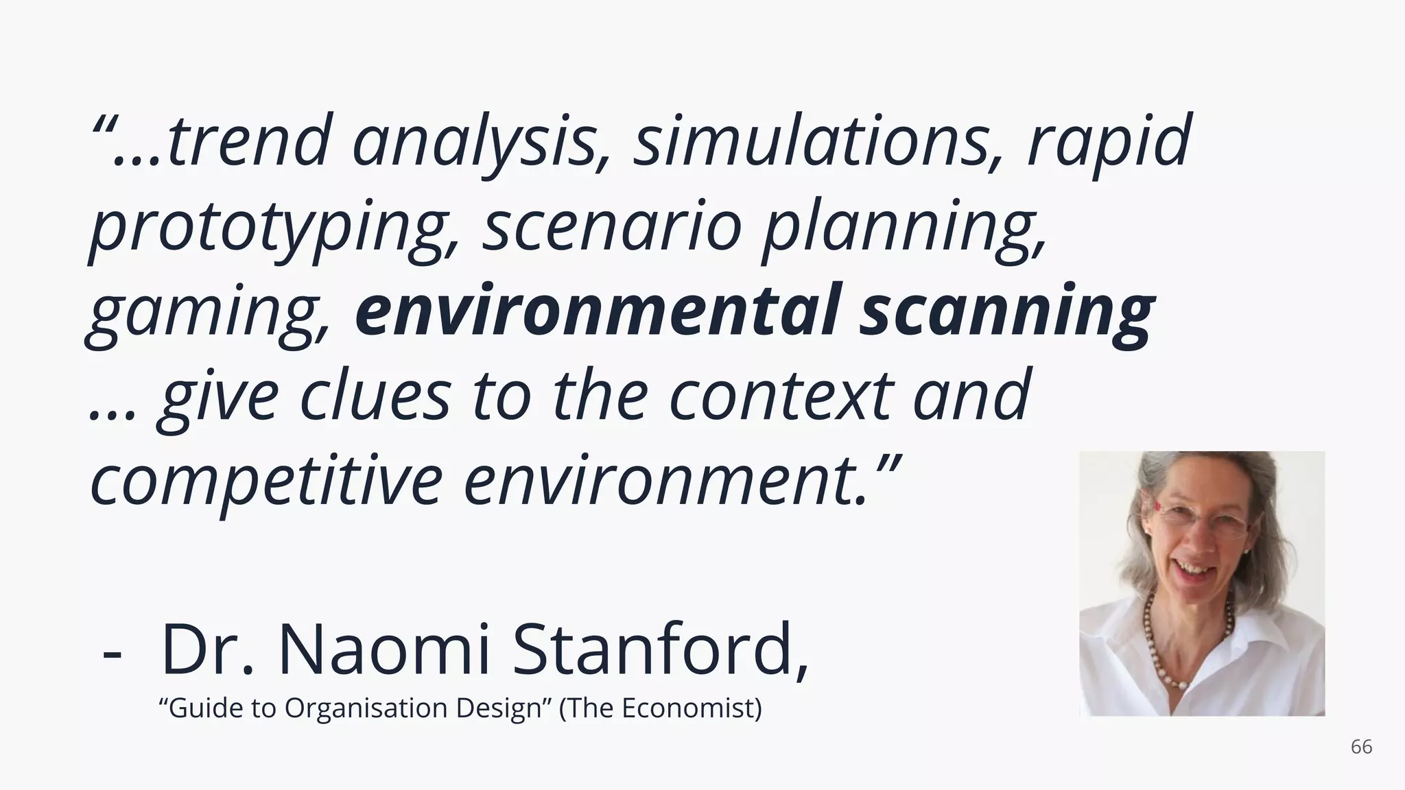 “...trend analysis, simulations, rapid
prototyping, scenario planning,
gaming, environmental scanning
… give clues to the context and
competitive environment.”
- Dr. Naomi Stanford,
“Guide to Organisation Design” (The Economist)
66
 