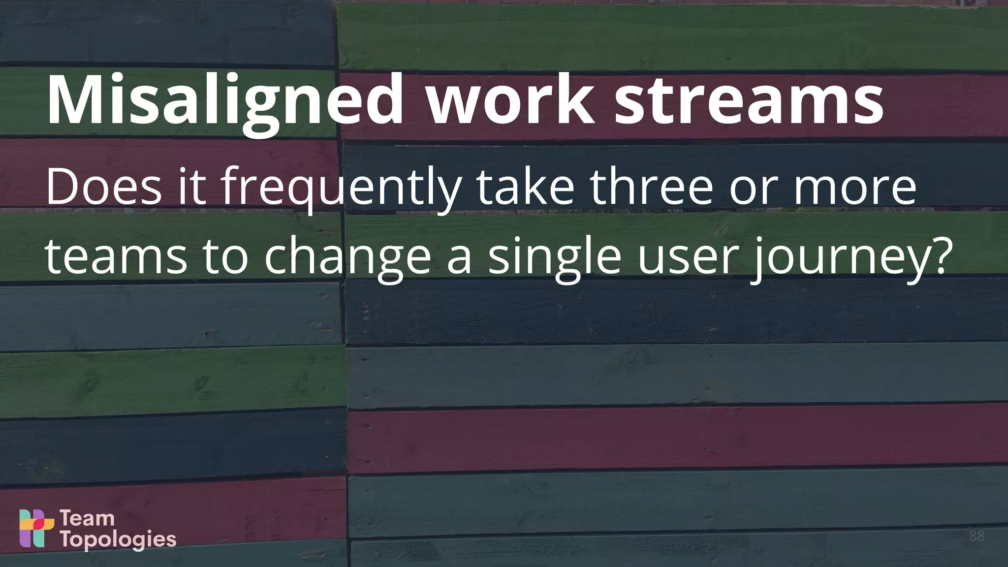 Does it frequently take three or more
teams to change a single user journey?
Misaligned work streams
88
 