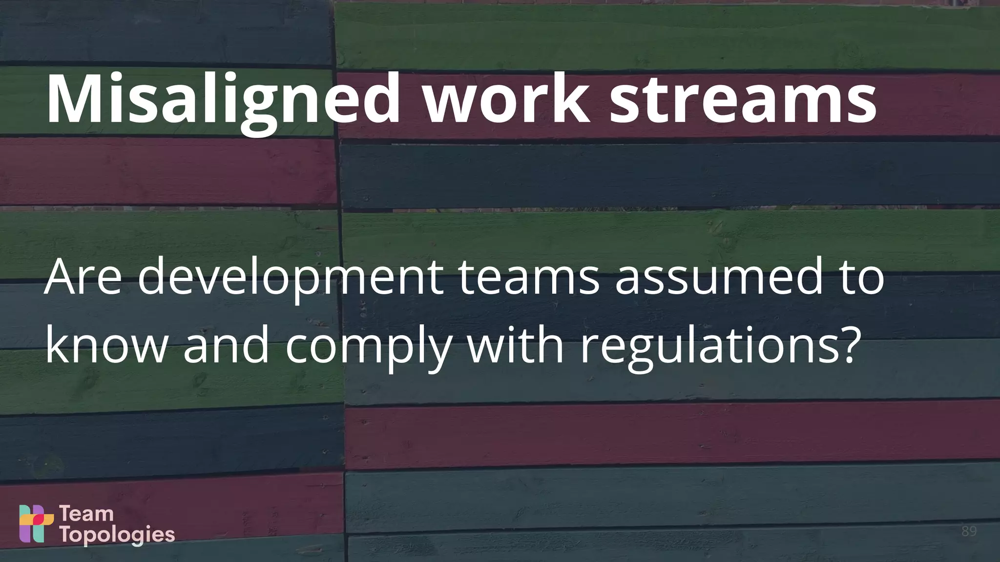 Are development teams assumed to
know and comply with regulations?
Misaligned work streams
89
 