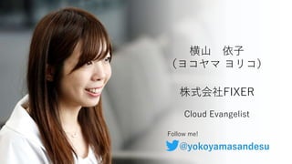© COPYRIGHT 2019 FIXER Inc.
横山 依子
（ヨコヤマ ヨリコ）
株式会社FIXER
Cloud Evangelist
Follow me!
@yokoyamasandesu
 