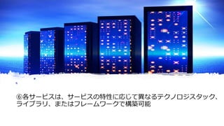 © COPYRIGHT 2019 FIXER Inc.
⑥各サービスは、サービスの特性に応じて異なるテクノロジスタック、
ライブラリ、またはフレームワークで構築可能
 