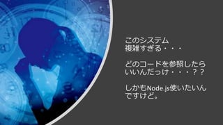 © COPYRIGHT 2019 FIXER Inc.
このシステム
複雑すぎる・・・
どのコードを参照したら
いいんだっけ・・・？？
しかもNode.js使いたいん
ですけど。
 