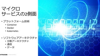 © COPYRIGHT 2019 FIXER Inc.
マイクロ
サービスの2側面
• プラットフォーム技術
• Container
• Docker
• Kubernetes
• ソフトウェアアーキテクチャ
• 分散アーキテクチャ
• 通信
• データ
 