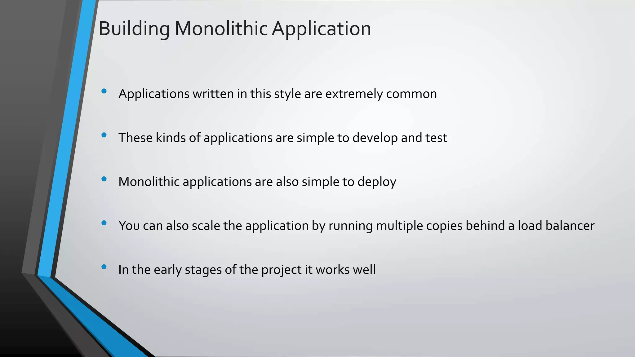 Building Monolithic Application • Applications written in this style are extremely common • These kinds of applications are simple to develop and test • Monolithic applications are also simple to deploy • You can also scale the application by running multiple copies behind a load balancer • In the early stages of the project it works well 