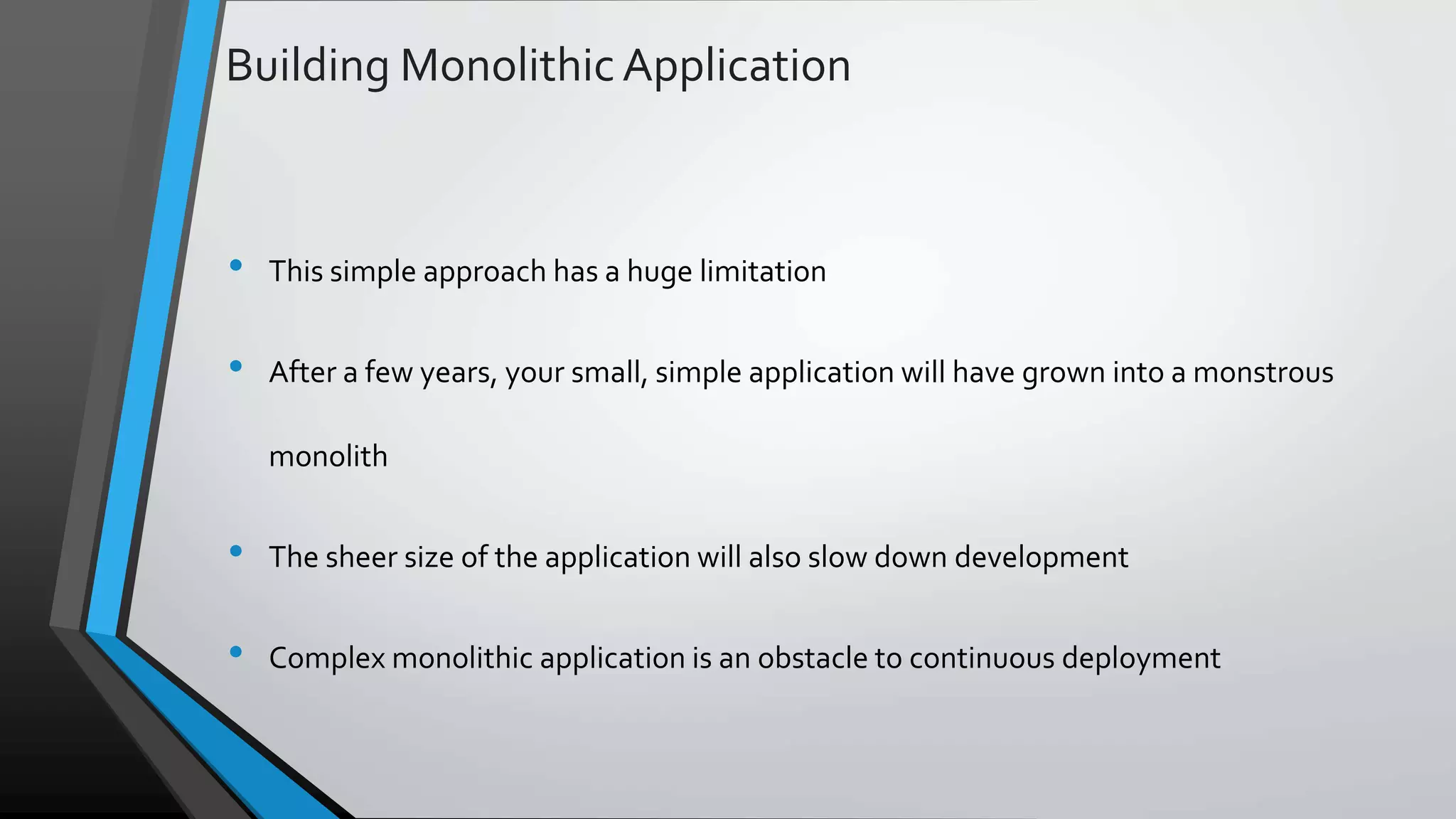 Building Monolithic Application • This simple approach has a huge limitation • After a few years, your small, simple application will have grown into a monstrous monolith • The sheer size of the application will also slow down development • Complex monolithic application is an obstacle to continuous deployment 
