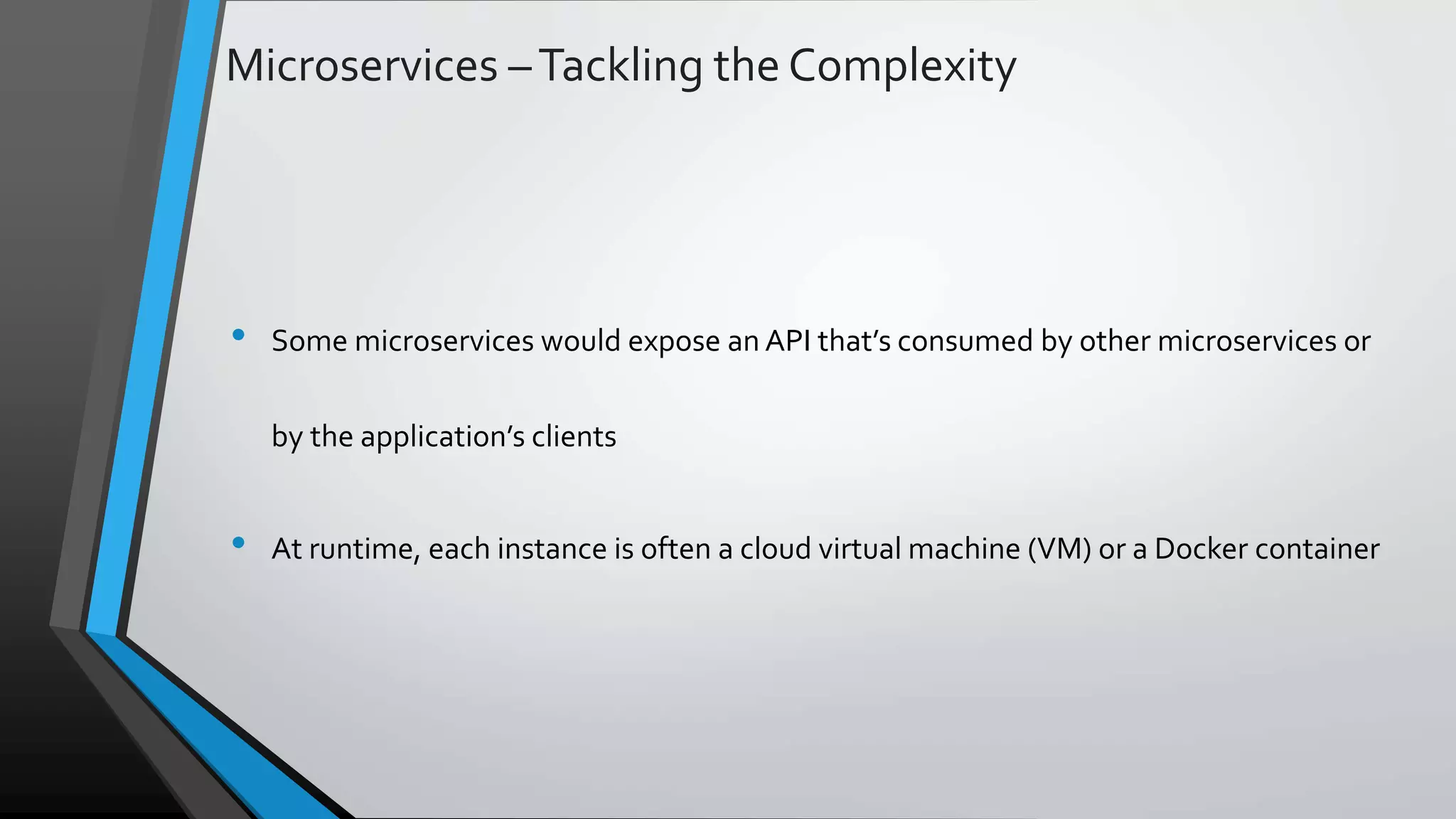 Microservices –Tackling the Complexity • Some microservices would expose an API that’s consumed by other microservices or by the application’s clients • At runtime, each instance is often a cloud virtual machine (VM) or a Docker container 