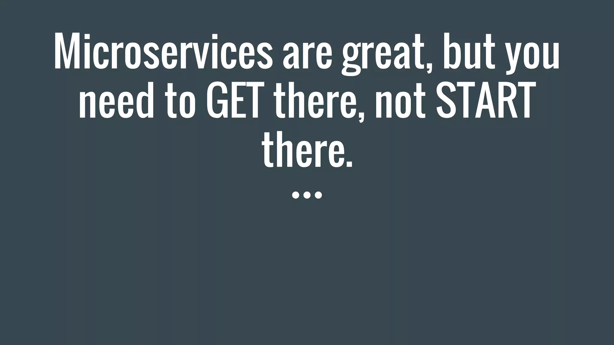 Microservices are great, but you
need to GET there, not START
there.
 