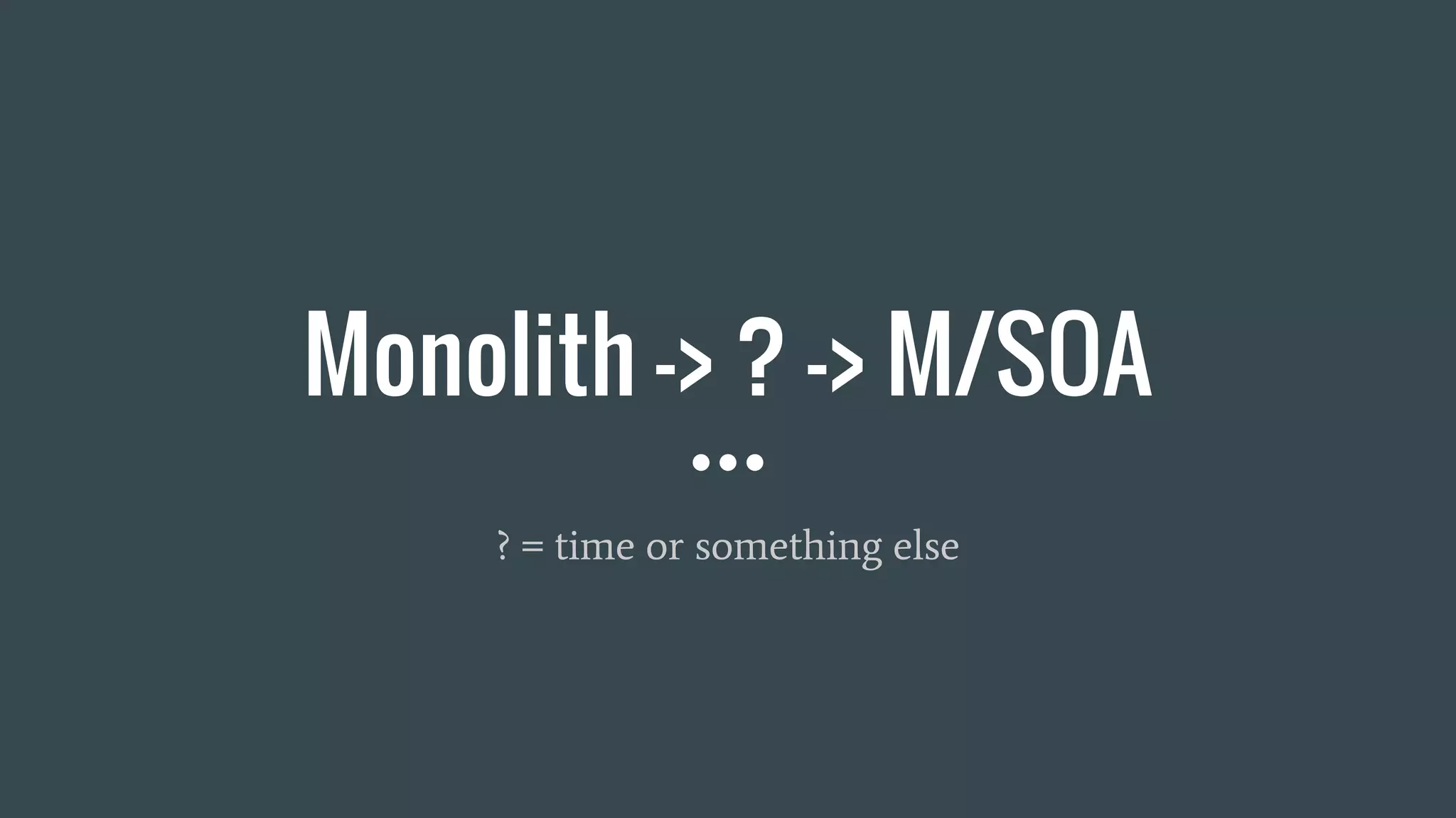 Monolith -> ? -> M/SOA
? = time or something else
 