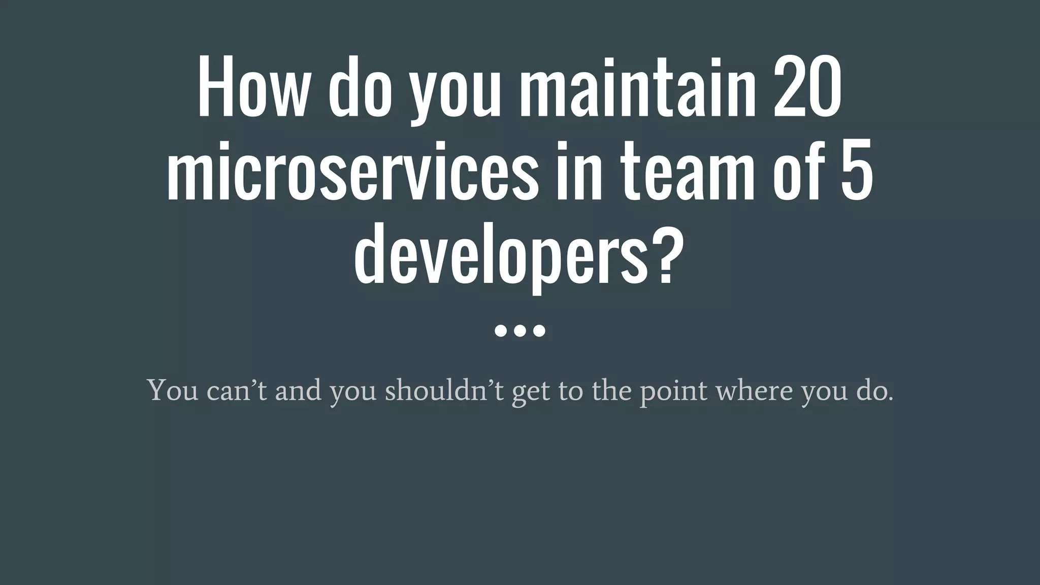 How do you maintain 20
microservices in team of 5
developers?
You can’t and you shouldn’t get to the point where you do.
 