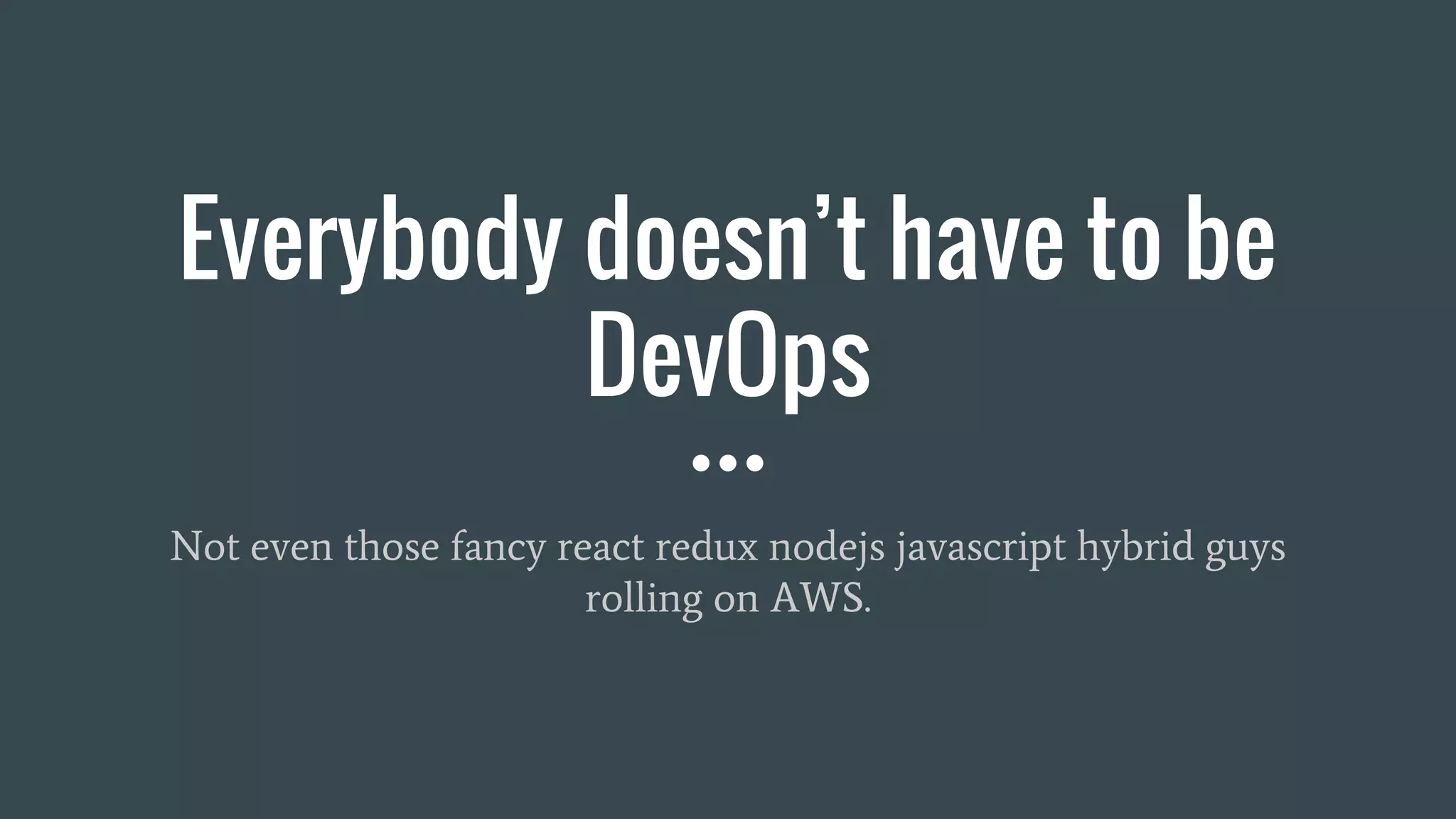 Everybody doesn’t have to be
DevOps
Not even those fancy react redux nodejs javascript hybrid guys
rolling on AWS.
 