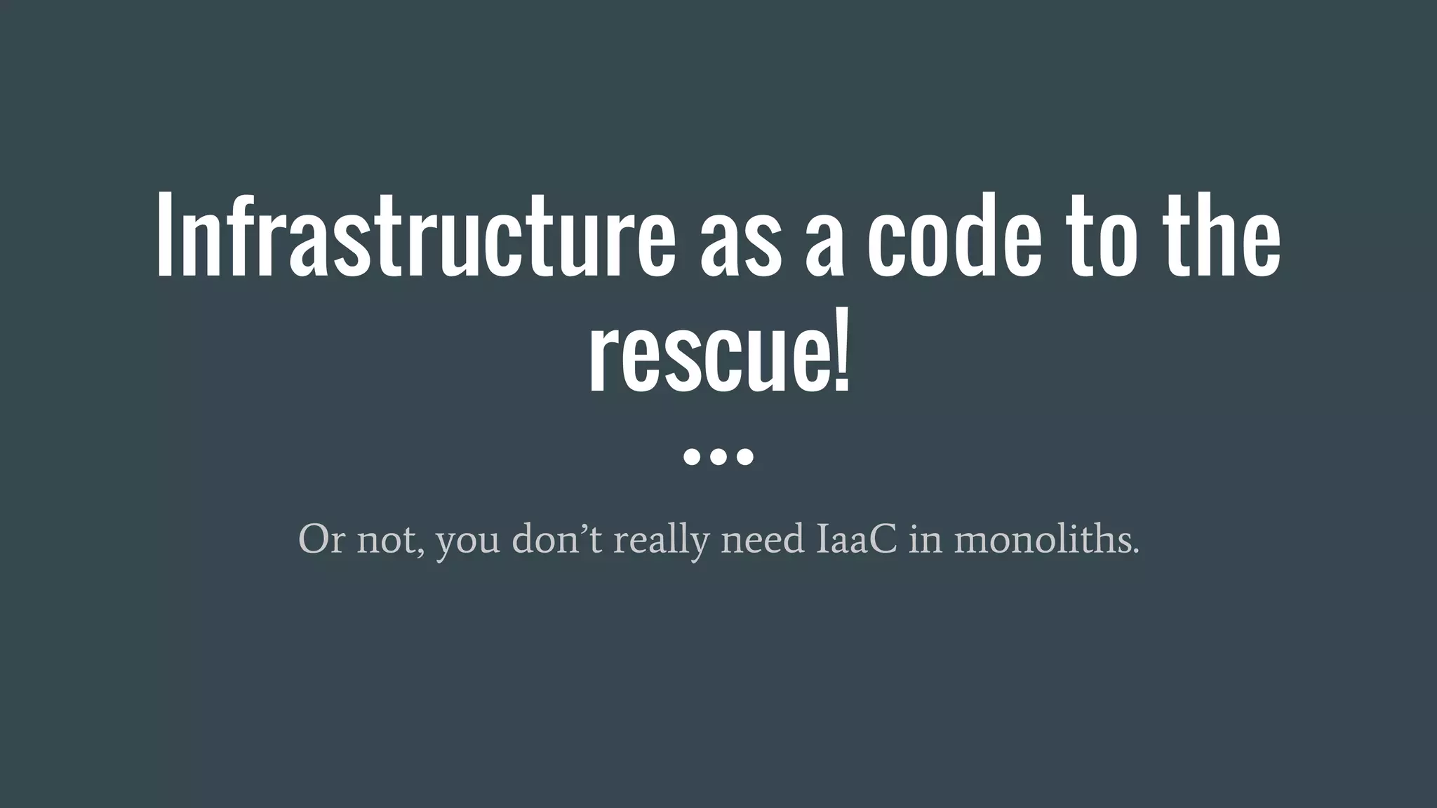 Infrastructure as a code to the
rescue!
Or not, you don’t really need IaaC in monoliths.
 