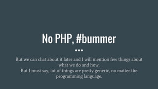 No PHP, #bummer
But we can chat about it later and I will mention few things about
what we do and how.
But I must say, lot...