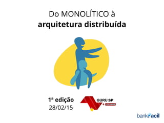 Do MONOLÍTICO à
arquitetura distribuída
1ª edição
28/02/15
 