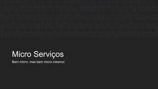 Micro Serviços
Bem micro, mas bem micro mesmo!
 