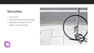 Serverless
• Sem server?
• A granularização da granulariazação
• Exposição de funções via HTTP
• Netflix é um bom exemplo
 
